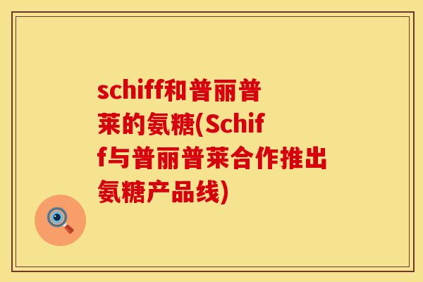 schiff和普丽普莱的氨糖(Schiff与普丽普莱合作推出氨糖产品线) schiff和普丽普莱的氨糖(Schiff与普丽普莱合作推出氨糖产品线)