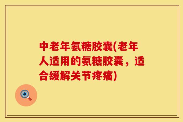 中老年氨糖胶囊(老年人适用的氨糖胶囊，适合缓解关节)
