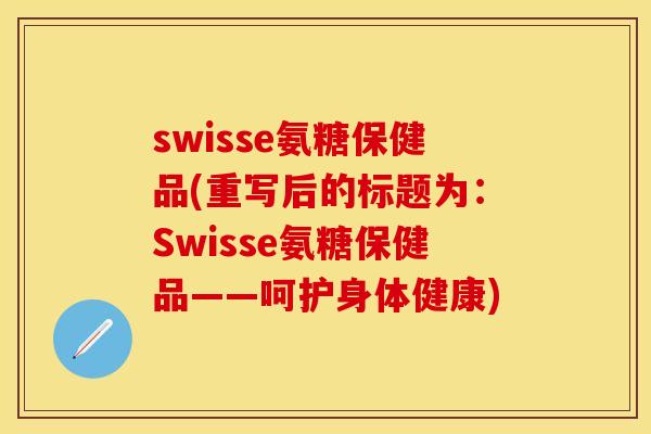 swisse氨糖保健品(重写后的标题为:Swisse氨糖保健品——呵护身体健康) swisse氨糖保健品(重写后的标题为:Swisse氨糖保健品——呵护身体健康)