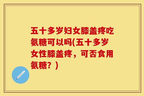 五十多岁妇女膝盖疼吃氨糖可以吗(五十多岁女性膝盖疼,可否食用氨糖?) 五十多岁妇女膝盖疼吃氨糖可以吗(五十多岁女性膝盖疼,可否食用氨糖?)