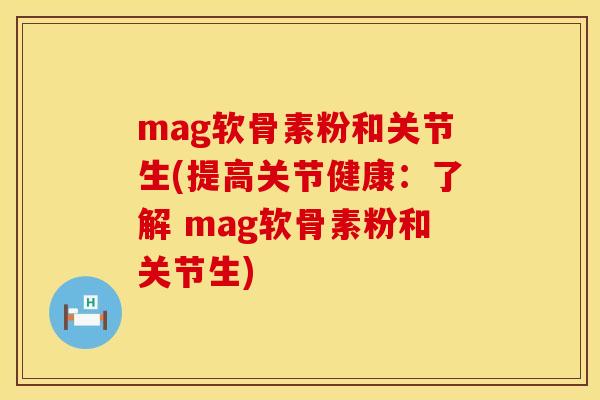 mag软骨素粉和关节生(提高关节健康：了解 mag软骨素粉和关节生)