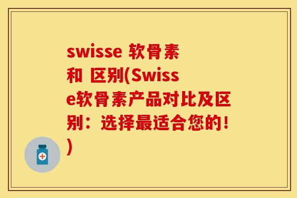 swisse 软骨素和 区别(Swisse软骨素产品对比及区别:选择适合您的!) swisse 软骨素和 区别(Swisse软骨素产品对比及区别:选择适合您的!)