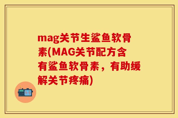 mag关节生鲨鱼软骨素(MAG关节配方含有鲨鱼软骨素,有助缓解关节) mag关节生鲨鱼软骨素(MAG关节配方含有鲨鱼软骨素,有助缓解关节)