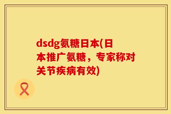 dsdg氨糖日本(日本推广氨糖,专家称对关节有效) dsdg氨糖日本(日本推广氨糖,专家称对关节有效)