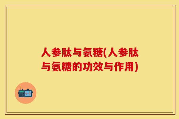 人参肽与氨糖(人参肽与氨糖的功效与作用)