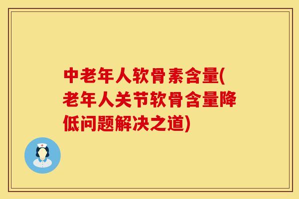 中老年人软骨素含量(老年人关节软骨含量降低问题解决之道)
