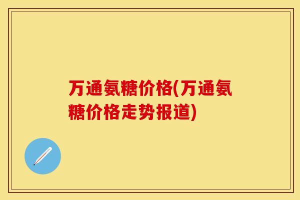 万通氨糖价格(万通氨糖价格走势报道) 万通氨糖价格(万通氨糖价格走势报道)