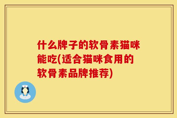 什么牌子的软骨素猫咪能吃(适合猫咪食用的软骨素品牌推荐) 什么牌子的软骨素猫咪能吃(适合猫咪食用的软骨素品牌推荐)