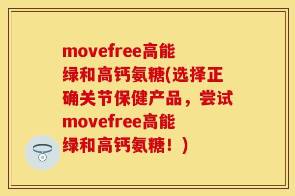 movefree高能绿和高钙氨糖(选择正确关节保健产品,尝试movefree高能绿和高钙氨糖!)