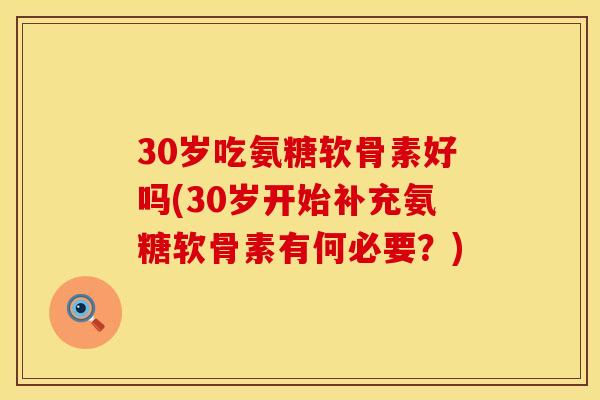 30岁吃氨糖软骨素好吗(30岁开始补充氨糖软骨素有何必要?) 30岁吃氨糖软骨素好吗(30岁开始补充氨糖软骨素有何必要?)