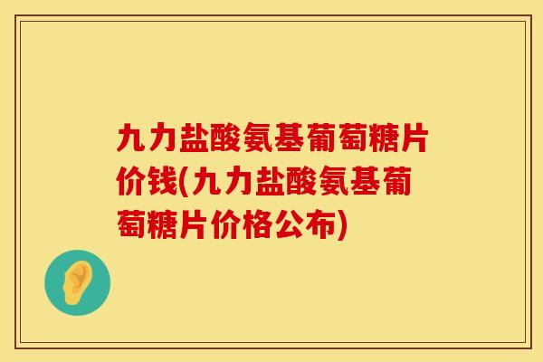 九力盐酸氨基葡萄糖片价钱(九力盐酸氨基葡萄糖片价格公布) 九力盐酸氨基葡萄糖片价钱(九力盐酸氨基葡萄糖片价格公布)