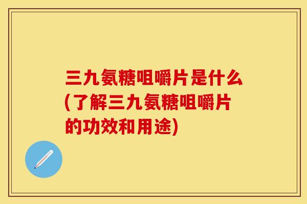三九氨糖咀嚼片是什么(了解三九氨糖咀嚼片的功效和用途)