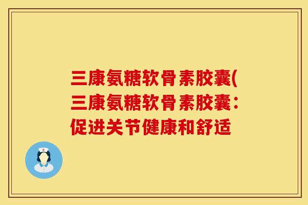 三康氨糖软骨素胶囊(三康氨糖软骨素胶囊:促进关节健康和舒适 三康氨糖软骨素胶囊(三康氨糖软骨素胶囊:促进关节健康和舒适