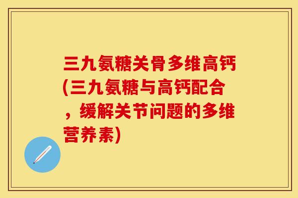 三九氨糖关骨多维高钙(三九氨糖与高钙配合,缓解关节问题的多维营养素) 三九氨糖关骨多维高钙(三九氨糖与高钙配合,缓解关节问题的多维营养素)