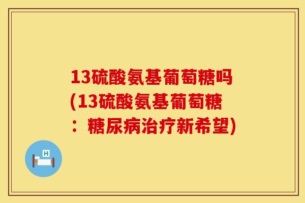 13硫酸氨基葡萄糖吗(13硫酸氨基葡萄糖：新希望)
