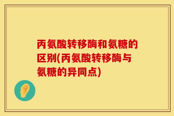 丙氨酸转移酶和氨糖的区别(丙氨酸转移酶与氨糖的异同点)