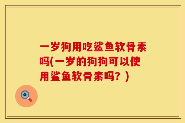 一岁狗用吃鲨鱼软骨素吗(一岁的狗狗可以使用鲨鱼软骨素吗?) 一岁狗用吃鲨鱼软骨素吗(一岁的狗狗可以使用鲨鱼软骨素吗?)