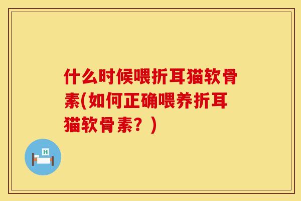什么时候喂折耳猫软骨素(如何正确喂养折耳猫软骨素?)
