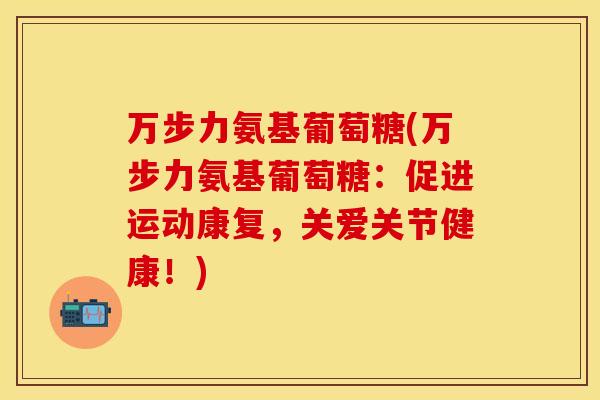 万步力氨基葡萄糖(万步力氨基葡萄糖:促进运动康复,关爱关节健康!)