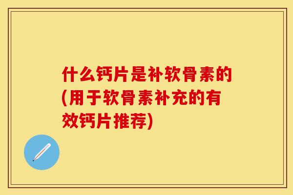 什么钙片是补软骨素的(用于软骨素补充的有效钙片推荐) 什么钙片是补软骨素的(用于软骨素补充的有效钙片推荐)