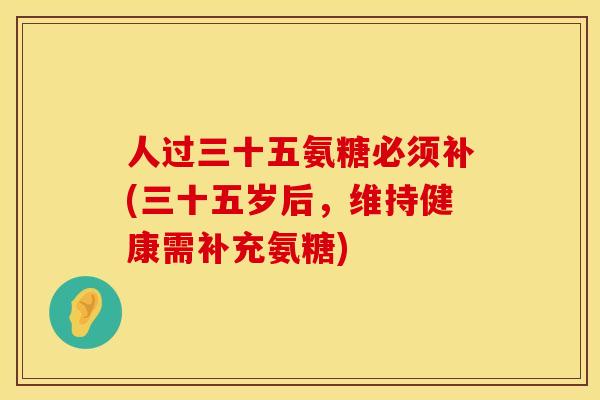 人过三十五氨糖必须补(三十五岁后，维持健康需补充氨糖)