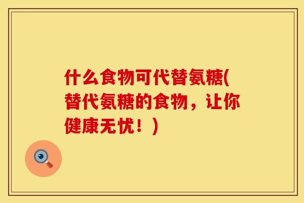 什么食物可代替氨糖(替代氨糖的食物,让你健康无忧!) 什么食物可代替氨糖(替代氨糖的食物,让你健康无忧!)