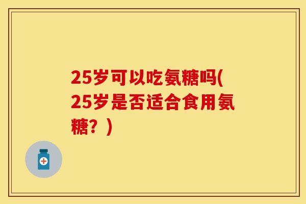 25岁可以吃氨糖吗(25岁是否适合食用氨糖？)