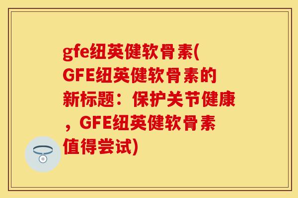 gfe纽英健软骨素(GFE纽英健软骨素的新标题:保护关节健康,GFE纽英健软骨素值得尝试)