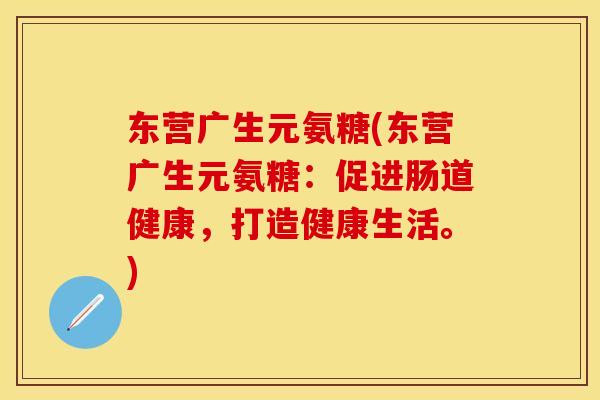 东营广生元氨糖(东营广生元氨糖:促进肠道健康,打造健康生活。) 东营广生元氨糖(东营广生元氨糖:促进肠道健康,打造健康生活。)