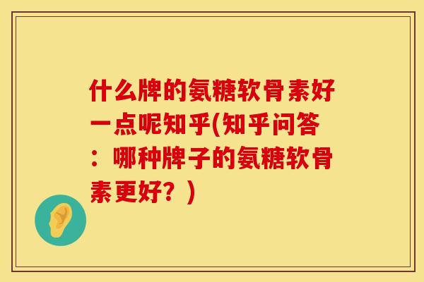 什么牌的氨糖软骨素好一点呢知乎(知乎问答:哪种牌子的氨糖软骨素更好?) 什么牌的氨糖软骨素好一点呢知乎(知乎问答:哪种牌子的氨糖软骨素更好?)