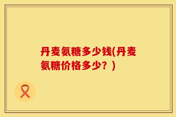 丹麦氨糖多少钱(丹麦氨糖价格多少？)