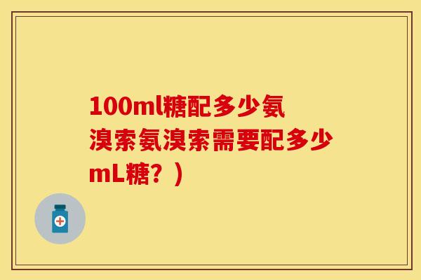 100ml糖配多少氨溴索氨溴索需要配多少mL糖？)