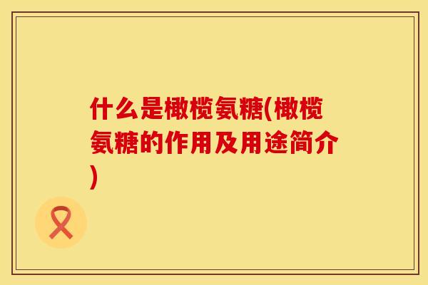 什么是橄榄氨糖(橄榄氨糖的作用及用途简介)