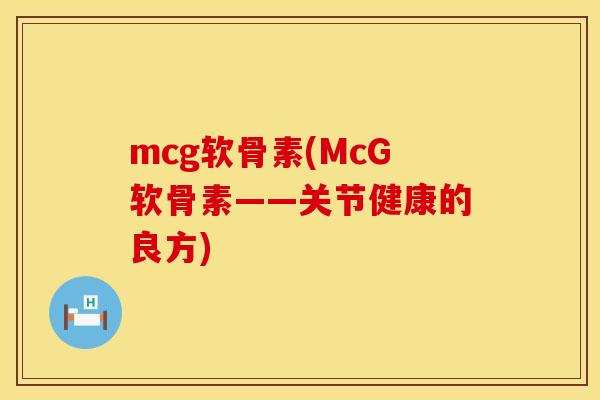 mcg软骨素(McG软骨素——关节健康的良方) mcg软骨素(McG软骨素——关节健康的良方)