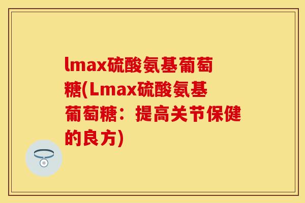 lmax硫酸氨基葡萄糖(Lmax硫酸氨基葡萄糖:提高关节保健的良方) lmax硫酸氨基葡萄糖(Lmax硫酸氨基葡萄糖:提高关节保健的良方)