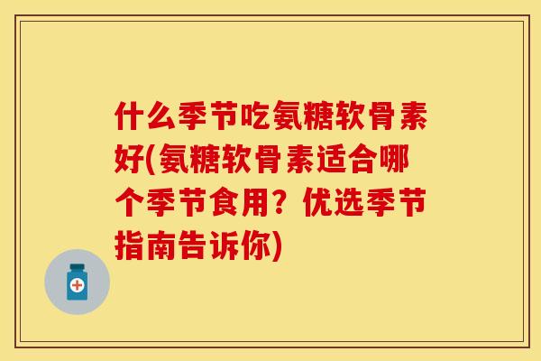 什么季节吃氨糖软骨素好(氨糖软骨素适合哪个季节食用？优选季节指南告诉你)