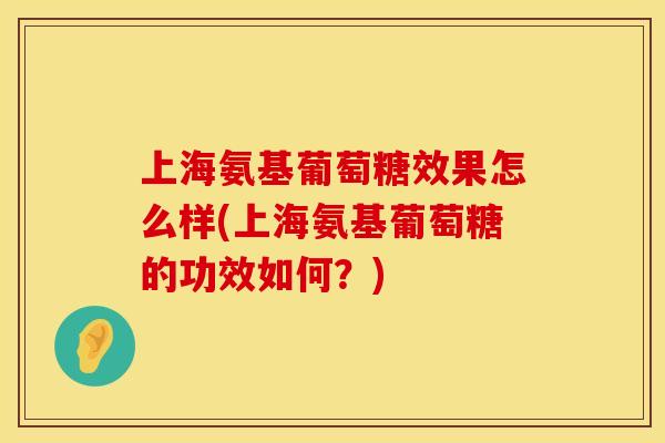 上海氨基葡萄糖效果怎么样(上海氨基葡萄糖的功效如何？)