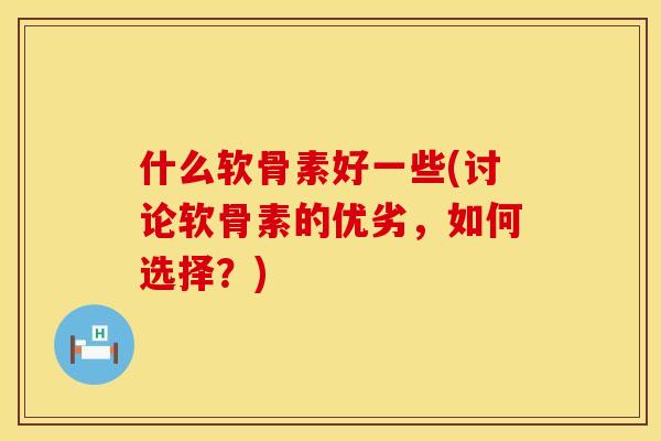 什么软骨素好一些(讨论软骨素的优劣,如何选择?) 什么软骨素好一些(讨论软骨素的优劣,如何选择?)