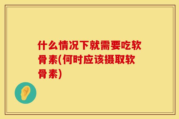 什么情况下就需要吃软骨素(何时应该摄取软骨素)