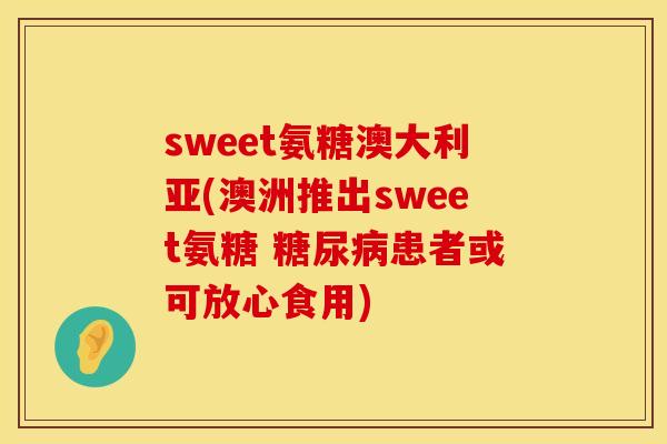 sweet氨糖澳大利亚(澳洲推出sweet氨糖 糖尿病患者或可放心食用)