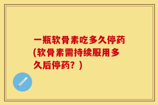一瓶软骨素吃多久停药(软骨素需持续服用多久后停药?)