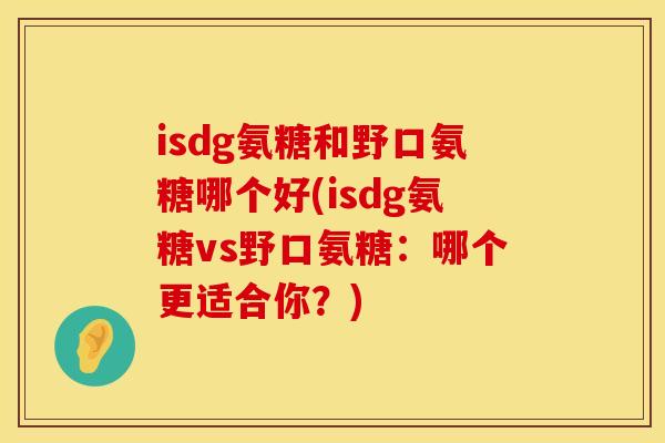 isdg氨糖和野口氨糖哪个好(isdg氨糖vs野口氨糖:哪个更适合你?) isdg氨糖和野口氨糖哪个好(isdg氨糖vs野口氨糖:哪个更适合你?)