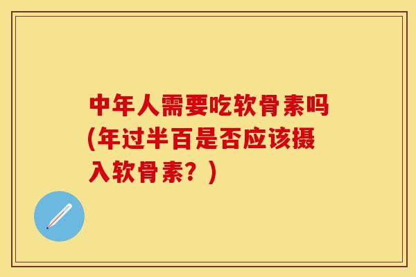 中年人需要吃软骨素吗(年过半百是否应该摄入软骨素?)
