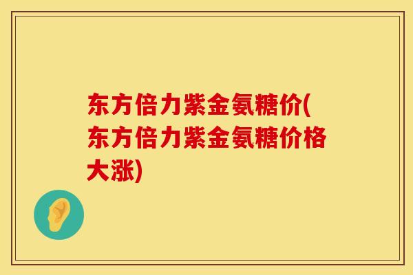 东方倍力紫金氨糖价(东方倍力紫金氨糖价格大涨)