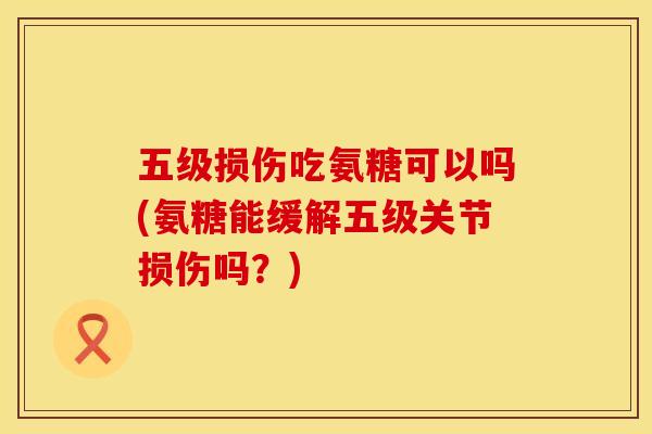 五级损伤吃氨糖可以吗(氨糖能缓解五级关节损伤吗？)