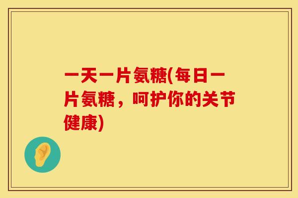 一天一片氨糖(每日一片氨糖，呵护你的关节健康)