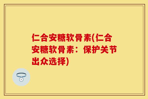 仁合安糖软骨素(仁合安糖软骨素:保护关节出众选择) 仁合安糖软骨素(仁合安糖软骨素:保护关节出众选择)