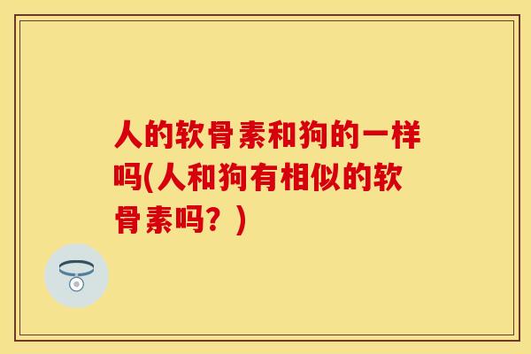 人的软骨素和狗的一样吗(人和狗有相似的软骨素吗？)