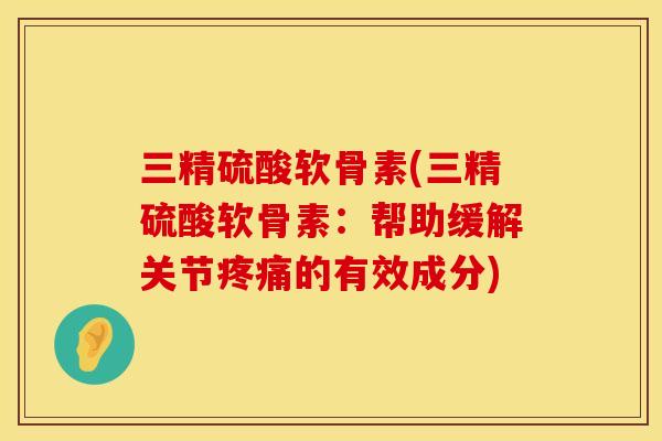 三精硫酸软骨素(三精硫酸软骨素:帮助缓解关节疼痛的有效成分)