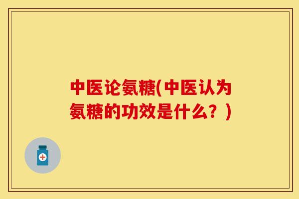 中医论氨糖(中医认为氨糖的功效是什么？)